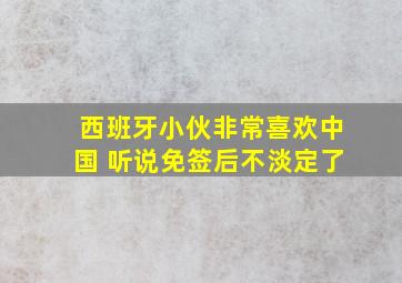 西班牙小伙非常喜欢中国 听说免签后不淡定了